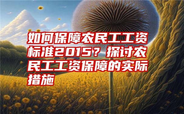 如何保障农民工工资标准2015？探讨农民工工资保障的实际措施