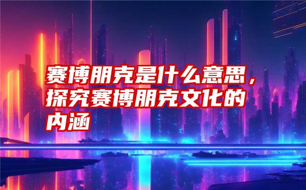 赛博朋克是什么意思，探究赛博朋克文化的内涵