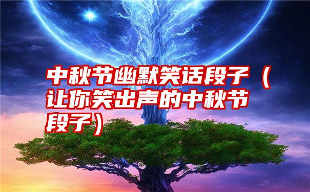 中秋节幽默笑话段子（让你笑出声的中秋节段子）