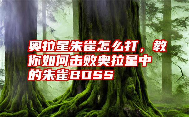 奥拉星朱雀怎么打，教你如何击败奥拉星中的朱雀BOSS