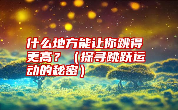 什么地方能让你跳得更高？（探寻跳跃运动的秘密）