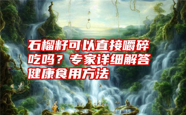 石榴籽可以直接嚼碎吃吗？专家详细解答健康食用方法