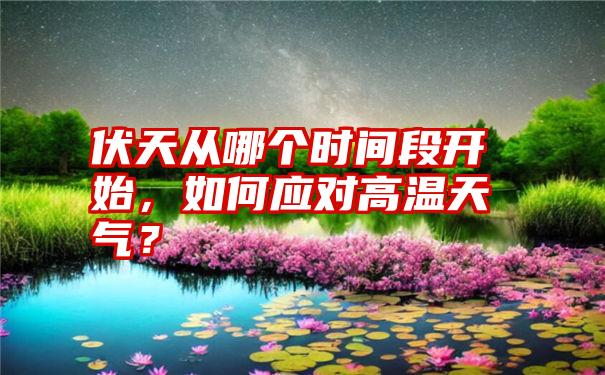 伏天从哪个时间段开始，如何应对高温天气？