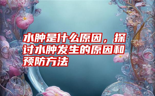 水肿是什么原因，探讨水肿发生的原因和预防方法