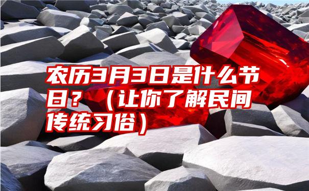 农历3月3日是什么节日？（让你了解民间传统习俗）