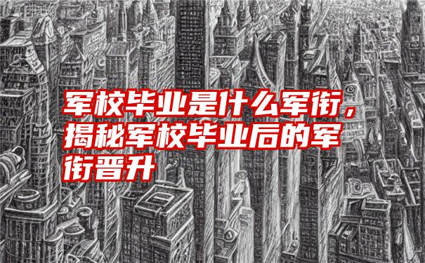 军校毕业是什么军衔，揭秘军校毕业后的军衔晋升