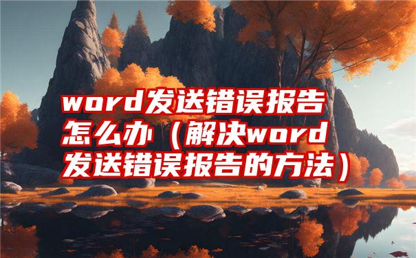 word发送错误报告怎么办（解决word发送错误报告的方法）