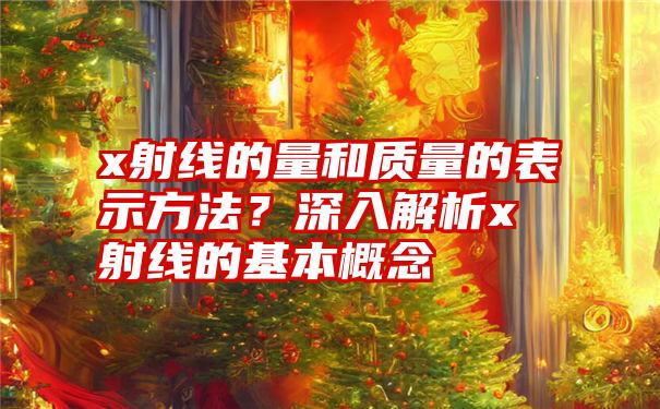 x射线的量和质量的表示方法？深入解析x射线的基本概念