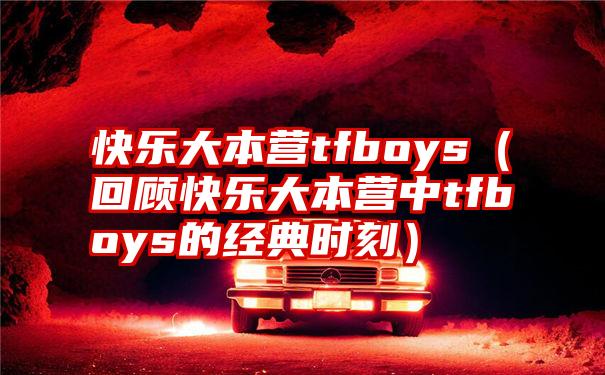 快乐大本营tfboys（回顾快乐大本营中tfboys的经典时刻）