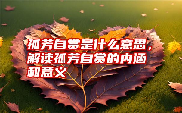 孤芳自赏是什么意思，解读孤芳自赏的内涵和意义