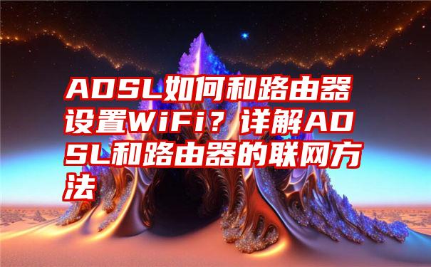 ADSL如何和路由器设置WiFi？详解ADSL和路由器的联网方法