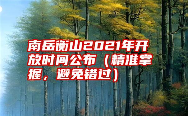 南岳衡山2021年开放时间公布（精准掌握，避免错过）