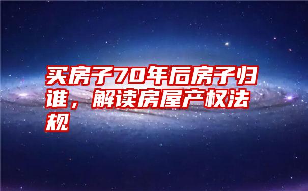 买房子70年后房子归谁，解读房屋产权法规