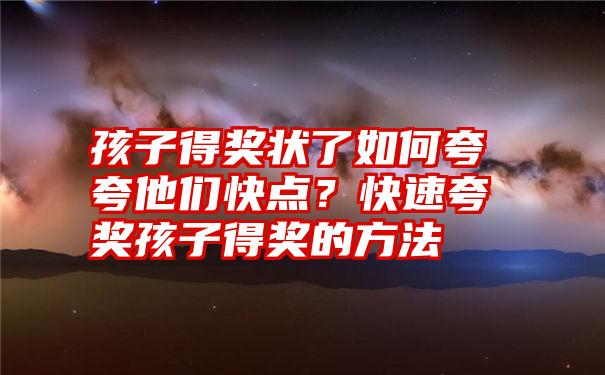 孩子得奖状了如何夸夸他们快点？快速夸奖孩子得奖的方法