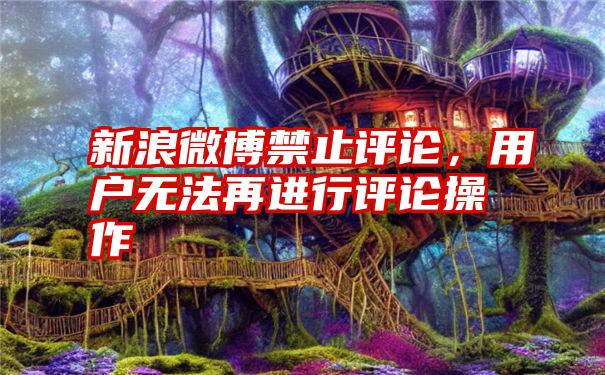 新浪微博禁止评论，用户无法再进行评论操作