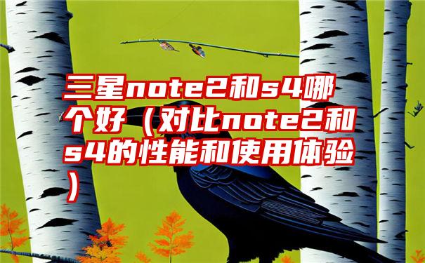 三星note2和s4哪个好（对比note2和s4的性能和使用体验）