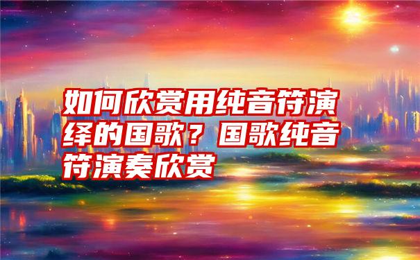 如何欣赏用纯音符演绎的国歌？国歌纯音符演奏欣赏