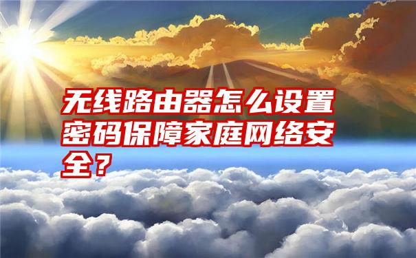 无线路由器怎么设置密码保障家庭网络安全？