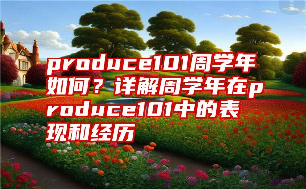 produce101周学年如何？详解周学年在produce101中的表现和经历