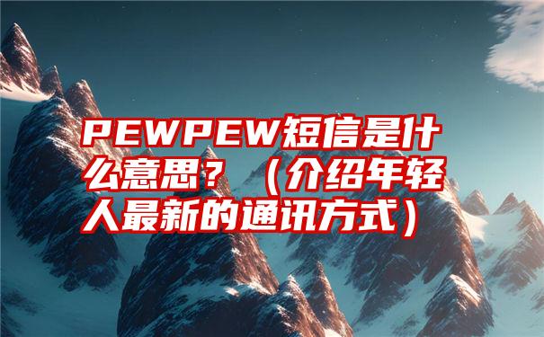 PEWPEW短信是什么意思？（介绍年轻人最新的通讯方式）