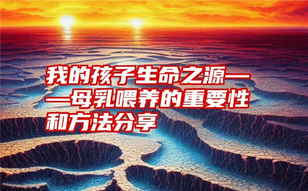 我的孩子生命之源——母乳喂养的重要性和方法分享