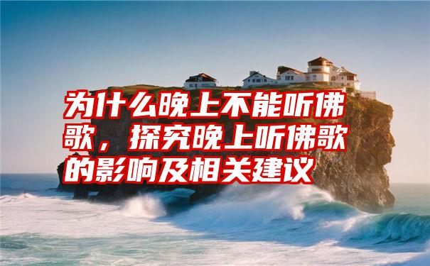 为什么晚上不能听佛歌，探究晚上听佛歌的影响及相关建议