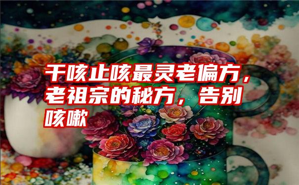 干咳止咳最灵老偏方，老祖宗的秘方，告别咳嗽