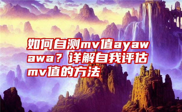 如何自测mv值ayawawa？详解自我评估mv值的方法