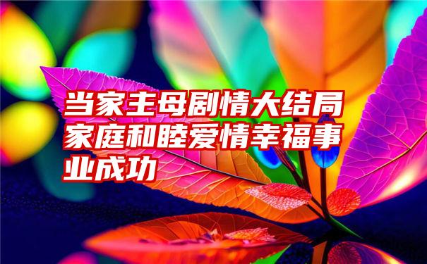 当家主母剧情大结局家庭和睦爱情幸福事业成功