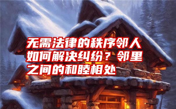 无需法律的秩序邻人如何解决纠纷？邻里之间的和睦相处