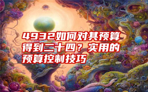 4932如何对其预算得到二十四？实用的预算控制技巧