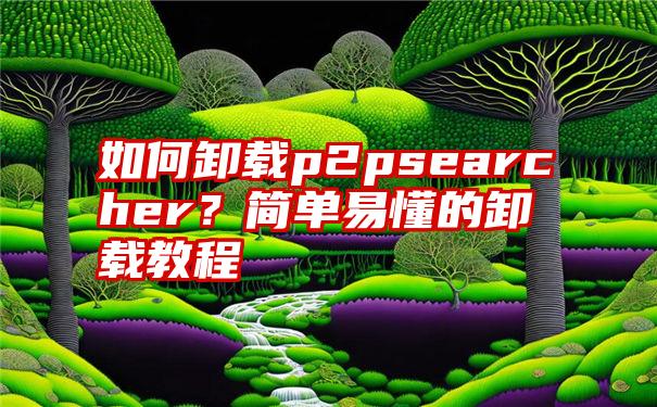 如何卸载p2psearcher？简单易懂的卸载教程