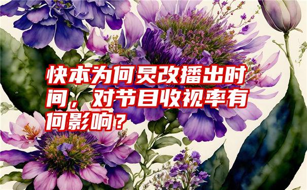 快本为何炅改播出时间，对节目收视率有何影响？