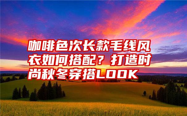 咖啡色次长款毛线风衣如何搭配？打造时尚秋冬穿搭LOOK