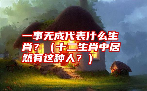 一事无成代表什么生肖？（十二生肖中居然有这种人？）