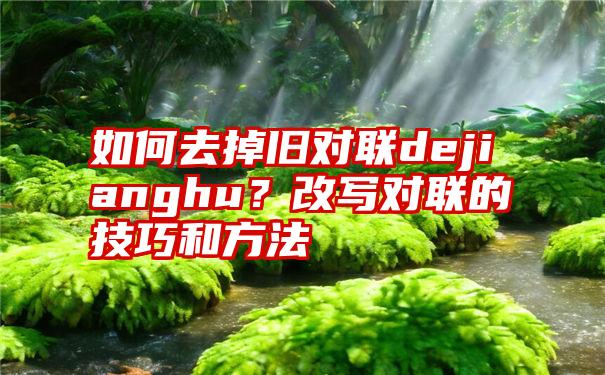 如何去掉旧对联dejianghu？改写对联的技巧和方法