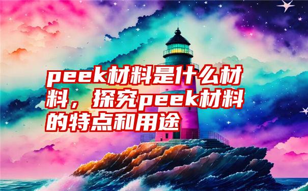 peek材料是什么材料，探究peek材料的特点和用途