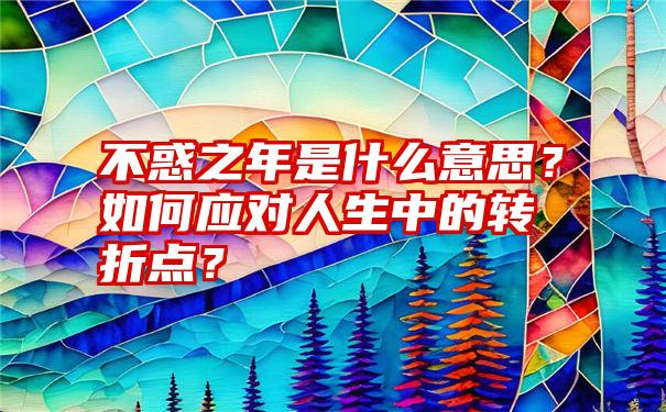 不惑之年是什么意思？如何应对人生中的转折点？