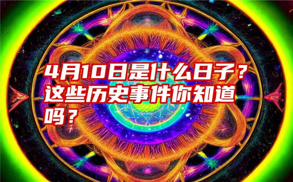 4月10日是什么日子？这些历史事件你知道吗？