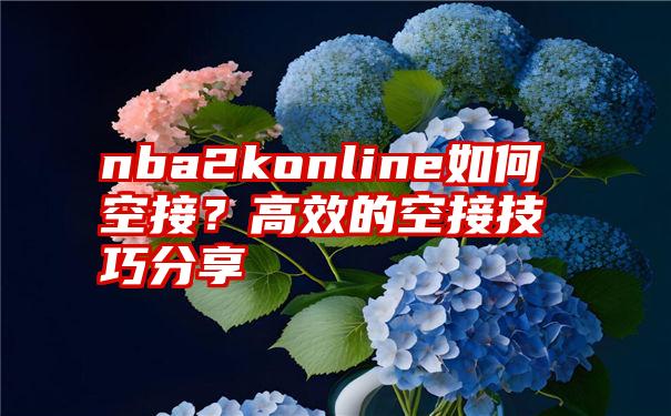 nba2konline如何空接？高效的空接技巧分享