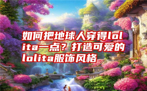 如何把地球人穿得lolita一点？打造可爱的lolita服饰风格