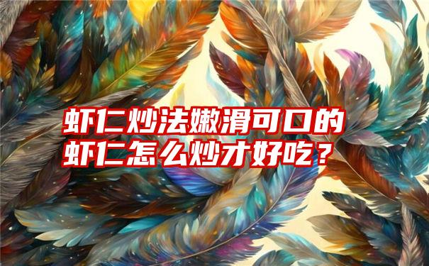 虾仁炒法嫩滑可口的虾仁怎么炒才好吃？