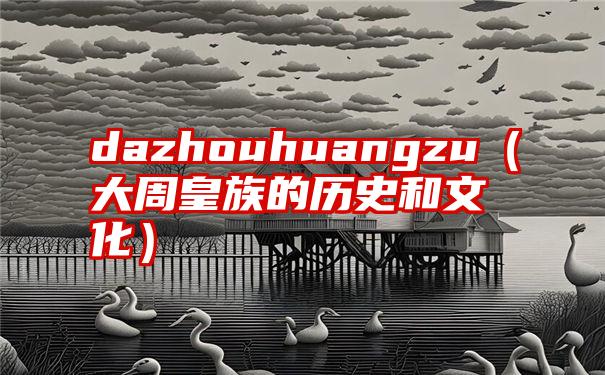 dazhouhuangzu（大周皇族的历史和文化）