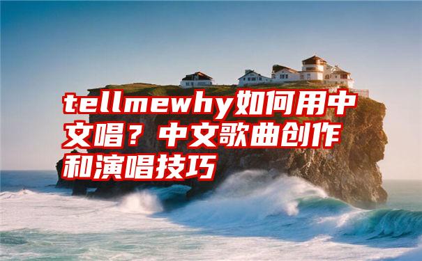 tellmewhy如何用中文唱？中文歌曲创作和演唱技巧