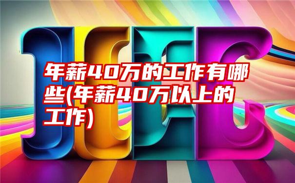 年薪40万的工作有哪些(年薪40万以上的工作)