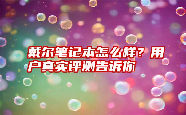 戴尔笔记本怎么样？用户真实评测告诉你