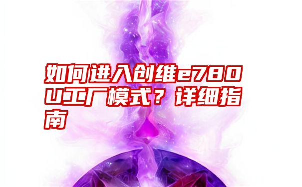 如何进入创维e780U工厂模式？详细指南