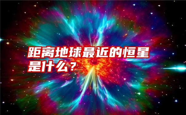 距离地球最近的恒星是什么？