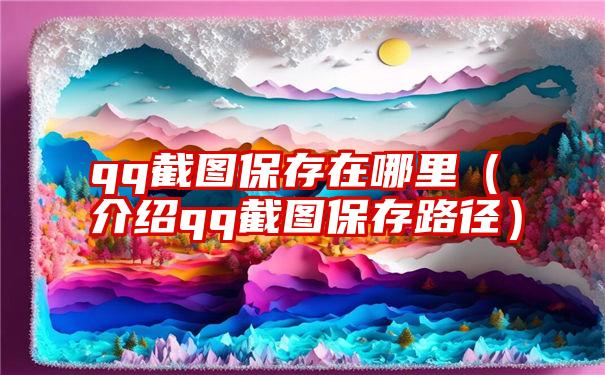 qq截图保存在哪里（介绍qq截图保存路径）