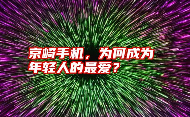 京崎手机，为何成为年轻人的最爱？